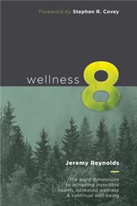 Wellness 8: The Eight Dimensions to Achieving Incredible Health, Increased Happiness and Continual Well-being