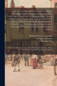 An Account of the War in India, Between the English and French, on the Coast of Coromandel, From 1750 to the Year 1760. Together With a Relation of the Late Remarkable Events on the Malabar Coast, and the Expeditions to Golconda and Surat; With The