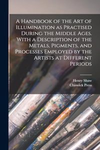 Handbook of the art of Illumination as Practised During the Middle Ages. With a Description of the Metals, Pigments, and Processes Employed by the Artists at Different Periods