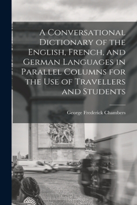 Conversational Dictionary of the English, French, and German Languages in Parallel Columns for the Use of Travellers and Students