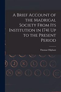 Brief Account of the Madrigal Society From Its Institution in 1741 Up to the Present Period