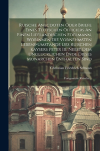 Ruische Anecdoten Oder Briefe Eines Teutschen Officiers An Einen Lieflandischen Edelmann, Worinnen Die Vornehmsten Lebens-umstande Des Ruischen Kaysers Peter Iii. Nebst Dem Unglucklichen Ende Dieses Monarchen Enthalten Sind