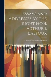 Essays and Addresses by the Right Hon. Arthur J. Balfour