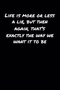 Life Is More Or Less A Lie But Then Again That's Exactly The Way We Want It To Be