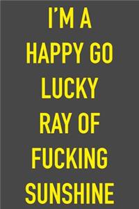 I'm A Happy Go Lucky Ray Of Fucking Sunshine: 6 x 9 Hilarious Quotes Notebook For Work Sarcastic Humor Lined Journal 125 Page Humorous Gift for Friend or Coworker