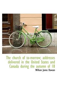 The Church of To-Morrow; Addresses Delivered in the United States and Canada During the Autumn of 18