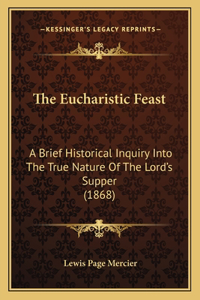 Eucharistic Feast: A Brief Historical Inquiry Into The True Nature Of The Lord's Supper (1868)