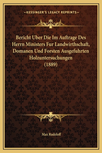 Bericht Uber Die Im Auftrage Des Herrn Ministers Fur Landwirthschaft, Domanen Und Forsten Ausgefuhrten Holzuntersuchungen (1889)