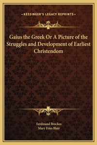 Gaius the Greek Or A Picture of the Struggles and Development of Earliest Christendom