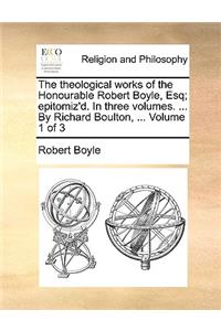 Theological Works of the Honourable Robert Boyle, Esq; Epitomiz'd. in Three Volumes. ... by Richard Boulton, ... Volume 1 of 3