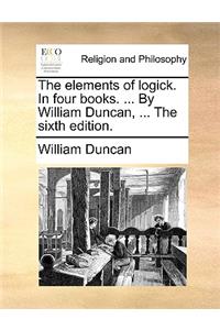 The Elements of Logick. in Four Books. ... by William Duncan, ... the Sixth Edition.