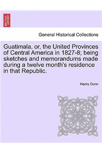 Guatimala, Or, the United Provinces of Central America in 1827-8; Being Sketches and Memorandums Made During a Twelve Month's Residence in That Republic.
