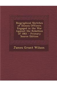 Biographical Sketches of Illinois Officers Engaged in the War Against the Rebellion of 1861