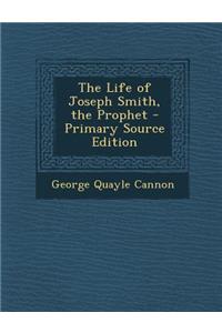 The Life of Joseph Smith, the Prophet - Primary Source Edition