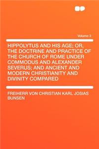 Hippolytus and His Age; Or, the Doctrine and Practice of the Church of Rome Under Commodus and Alexander Severus; And Ancient and Modern Christianity and Divinity Compared Volume 3