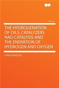 The Hydrogenation of Oils, Catalyzers Nad Catalysis and the Eneration of Hydrogen and Oxygen
