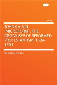 John Calvin [microform]: The Organiser of Reformed Protestantism, 1509-1564