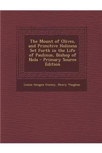 The Mount of Olives, and Primitive Holiness Set Forth in the Life of Paulinus, Bishop of Nola - Primary Source Edition