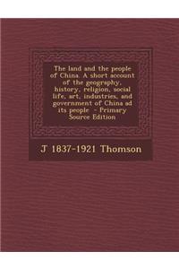 The Land and the People of China. a Short Account of the Geography, History, Religion, Social Life, Art, Industries, and Government of China Ad Its People