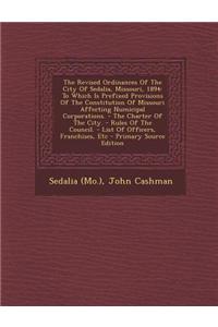 The Revised Ordinances of the City of Sedalia, Missouri, 1894: To Which Is Prefixed Provisions of the Constitution of Missouri Affecting Numicipal Cor