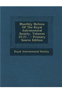 Monthly Notices of the Royal Astronomical Society, Volumes 25-27... - Primary Source Edition