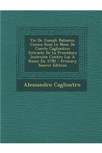 Vie de Joseph Balsamo, Connu Sous Le Nom de Comte Cagliostro: Extraite de La Procedure Instruite Contre Lui a Rome En 1790