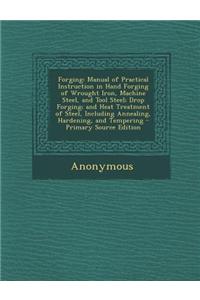 Forging: Manual of Practical Instruction in Hand Forging of Wrought Iron, Machine Steel, and Tool Steel; Drop Forging; And Heat