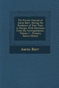 The Private Journal of Aaron Burr, During His Residence of Four Years in Europe: With Selections from His Correspondence, Volume 1