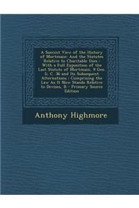 A Succint View of the History of Mortmain: And the Statutes Relative to Charitable Uses: With a Full Exposition of the Last Statute of Mortmain, 9 G