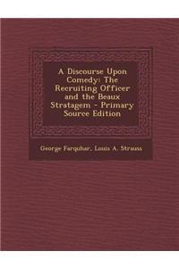 A Discourse Upon Comedy: The Recruiting Officer and the Beaux Stratagem - Primary Source Edition
