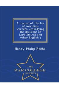 A Manual of the Law of Maritime Warfare, Embodying the Decisions of Lord Stowell and Other English J - War College Series