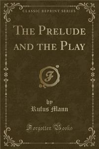 The Prelude and the Play (Classic Reprint)