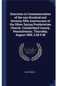 Exercises in Commemoration of the one Hundred and Seventy-fifth Anniversary of the Silver Spring Presbyterian Church, Cumberland County, Pennsylvania; Thursday, August 1909, 2.00 P.M