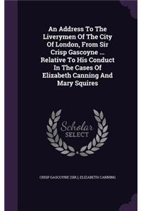 Address To The Liverymen Of The City Of London, From Sir Crisp Gascoyne ... Relative To His Conduct In The Cases Of Elizabeth Canning And Mary Squires