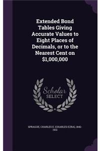 Extended Bond Tables Giving Accurate Values to Eight Places of Decimals, or to the Nearest Cent on $1,000,000