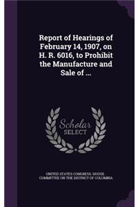 Report of Hearings of February 14, 1907, on H. R. 6016, to Prohibit the Manufacture and Sale of ...
