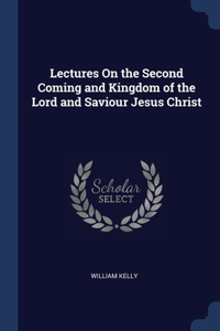 Lectures On the Second Coming and Kingdom of the Lord and Saviour Jesus Christ