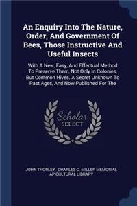 Enquiry Into The Nature, Order, And Government Of Bees, Those Instructive And Useful Insects: With A New, Easy, And Effectual Method To Preserve Them, Not Only In Colonies, But Common Hives. A Secret Unknown To Past Ages, And Now Published Fo