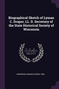 Biographical Sketch of Lyman C. Draper, LL. D. Secretary of the State Historical Society of Wisconsin