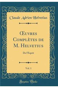 Oeuvres ComplÃ¨tes de M. Helvetius, Vol. 1: de l'Esprit (Classic Reprint)