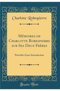 Mï¿½moires de Charlotte Robespierre Sur Ses Deux Frï¿½res: Prï¿½cï¿½dï¿½s d'Une Introduction (Classic Reprint)