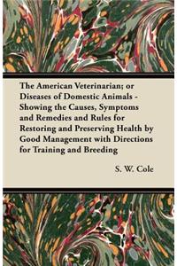 American Veterinarian; Or Diseases of Domestic Animals - Showing the Causes, Symptoms and Remedies and Rules for Restoring and Preserving Health by Good Management with Directions for Training and Breeding