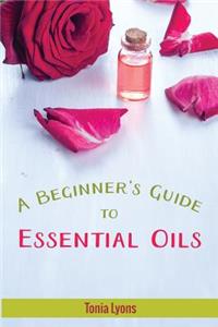 A Beginner's Guide to Essential Oils: Learn the Basics of Using Essential Oils Safely and Effectively