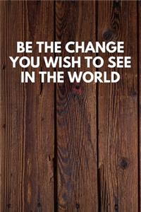 Be The Change You Wish To See In The World