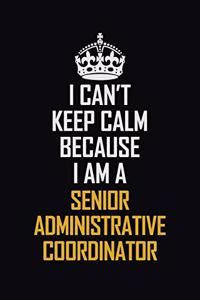 I Can't Keep Calm Because I Am A Senior Administrative Coordinator