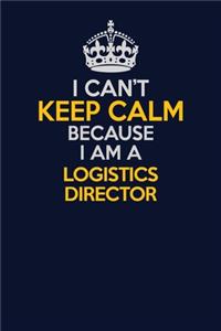 I Can't Keep Calm Because I Am A Logistics Director