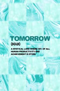Tomorrow (Noun) Mystical Land Where 99% Of All Human Productivity And Achievement Is Store