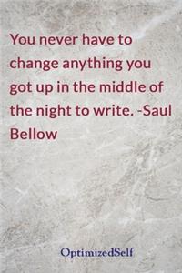 You never have to change anything you got up in the middle of the night to write. -Saul Bellow