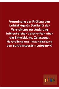 Verordnung zur Prüfung von Luftfahrtgerät (Artikel 2 der Verordnung zur Änderung luftrechtlicher Vorschriften über die Entwicklung, Zulassung, Herstellung und Instandhaltung von Luftfahrtgerät) (LuftGerPV)