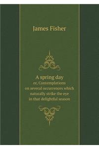 A spring day or, Contemplations on several occurrences which naturally strike the eye in that delightful season